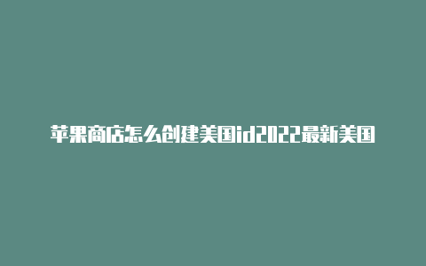 苹果商店怎么创建美国id2022最新美国苹果id