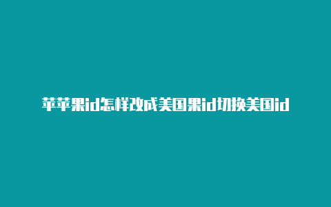 苹苹果id怎样改成美国果id切换美国id