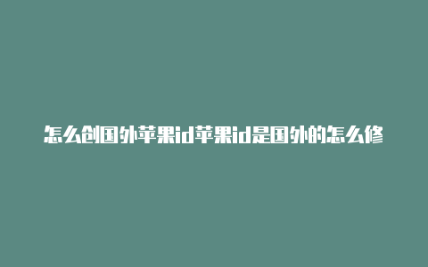 怎么创国外苹果id苹果id是国外的怎么修改语言