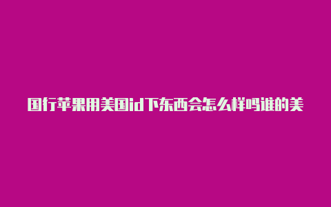 国行苹果用美国id下东西会怎么样吗谁的美国苹果id借我用一下