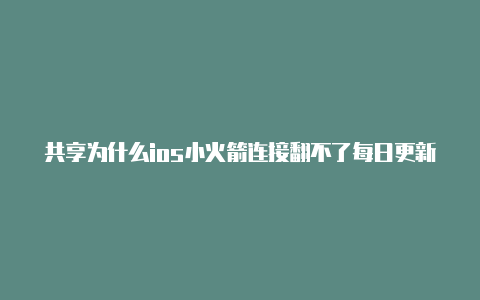 共享为什么ios小火箭连接翻不了每日更新