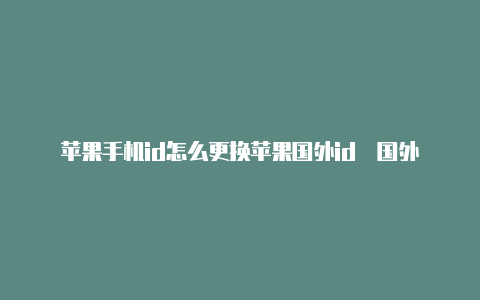 苹果手机id怎么更换苹果国外id�国外