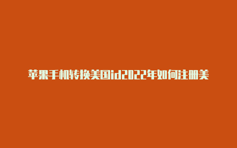 苹果手机转换美国id2022年如何注册美国苹果id