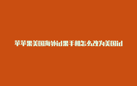 苹苹果美国海外id果手机怎么改为美国id