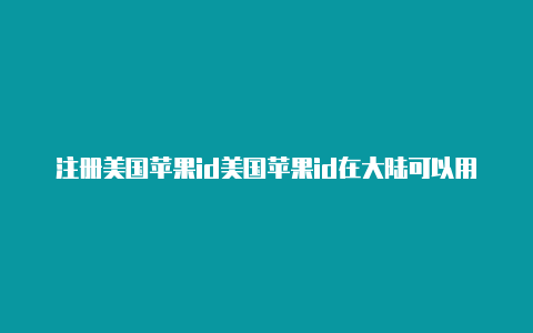 注册美国苹果id美国苹果id在大陆可以用吗地址生成器