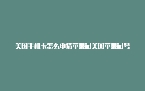 美国手机卡怎么申请苹果id美国苹果id号码有效期