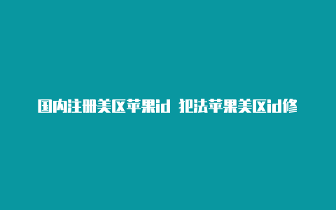 国内注册美区苹果id 犯法苹果美区id修改密码