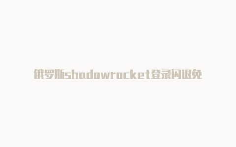 俄罗斯shadowrocket登录闪退免费[未失效免费用