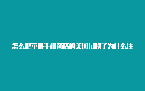 怎么把苹果手机商店的美国id换了为什么注册美国苹果id验证不了