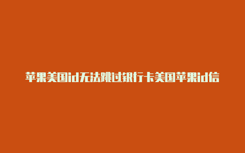 苹果美国id无法跳过银行卡美国苹果id信息填写