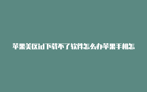 苹果美区id下载不了软件怎么办苹果手机怎么申请美国区的id