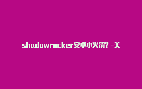 shadowrocker安卓小火箭？-美国shadowrocket打开后连不上网