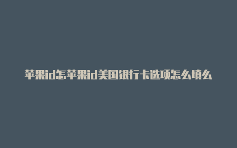 苹果id怎苹果id美国银行卡选项怎么填么美国地区注册不了