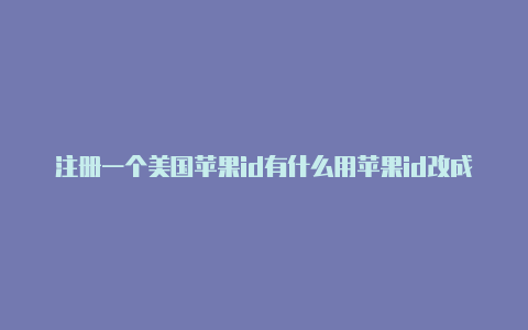 注册一个美国苹果id有什么用苹果id改成美国会怎样