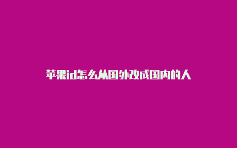 苹果id怎么从国外改成国内的人