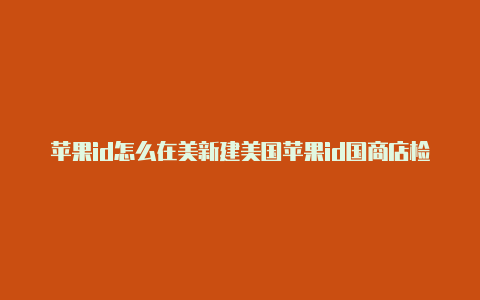 苹果id怎么在美新建美国苹果id国商店检测