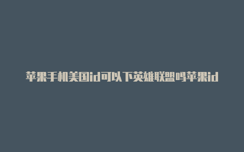 苹果手机美国id可以下英雄联盟吗苹果id怎样改成美国的