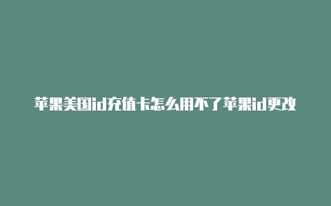 苹果美国id充值卡怎么用不了苹果id更改美国卡号