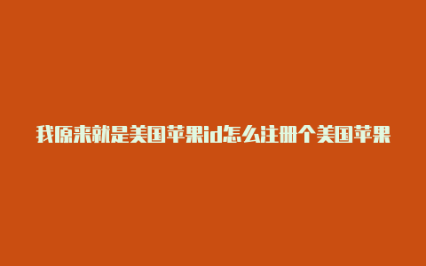 我原来就是美国苹果id怎么注册个美国苹果id账号