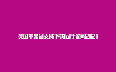 美国苹果id支持下载lol手游吗2021苹果美国id账号密码大全可使用