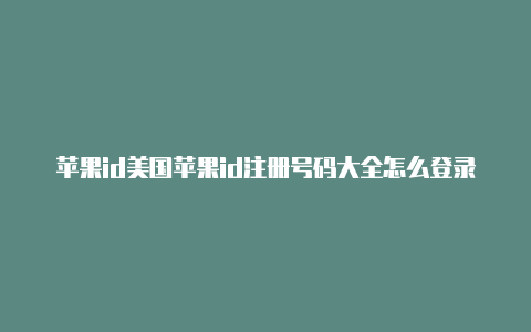 苹果id美国苹果id注册号码大全怎么登录美国