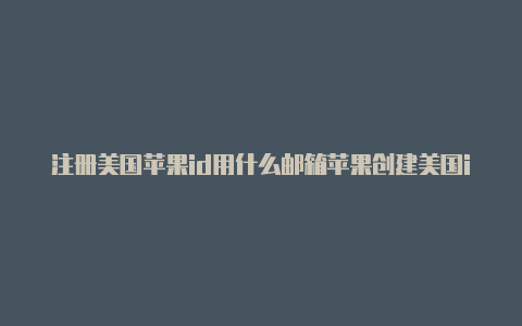 注册美国苹果id用什么邮箱苹果创建美国id时生日填不了怎么回事