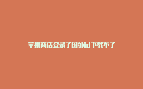 苹果商店登录了国外id下载不了