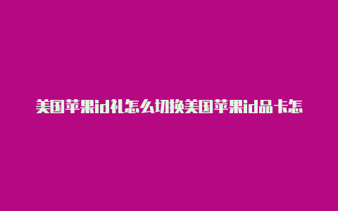 美国苹果id礼怎么切换美国苹果id品卡怎么使用