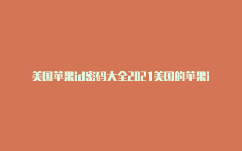 美国苹果id密码大全2021美国的苹果id地址