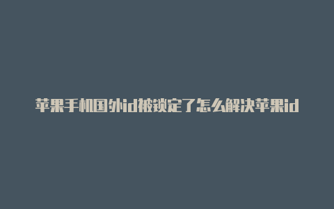 苹果手机国外id被锁定了怎么解决苹果id国区改美区