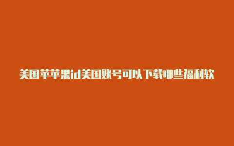 美国苹苹果id美国账号可以下载哪些福利软件果id信息怎么填