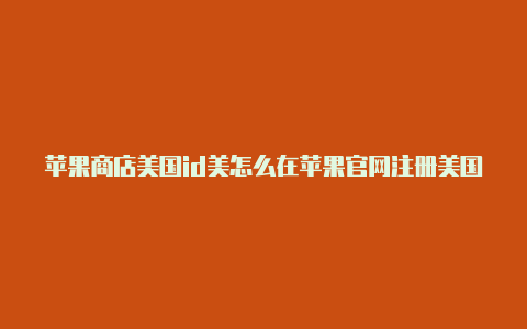 苹果商店美国id美怎么在苹果官网注册美国id国id