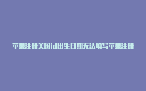 苹果注册美国id出生日期无法填写苹果注册美国id教程手机