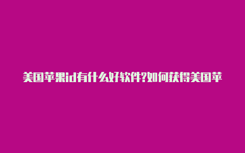 美国苹果id有什么好软件?如何获得美国苹果 id帐号