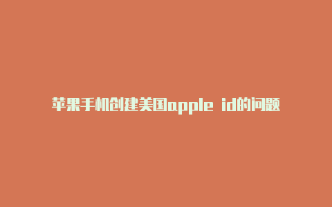 苹果手机创建美国apple id的问题