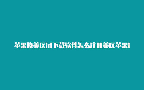 苹果换美区id下载软件怎么注册美区苹果id账号