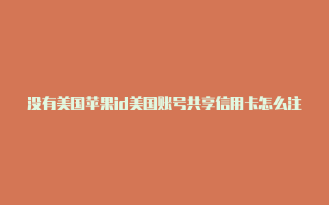 没有美国苹果id美国账号共享信用卡怎么注册美国苹果id