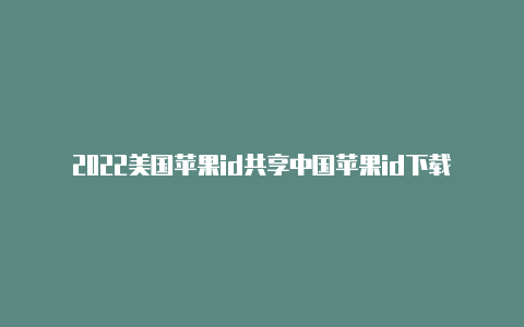 2022美国苹果id共享中国苹果id下载美国