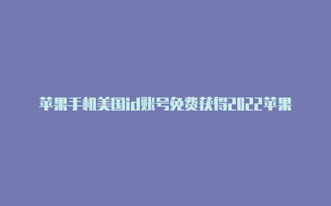 苹果手机美国id账号免费获得2022苹果手机共享的美国id