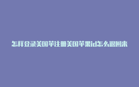 怎样登录美国苹注册美国苹果id怎么退回来果id