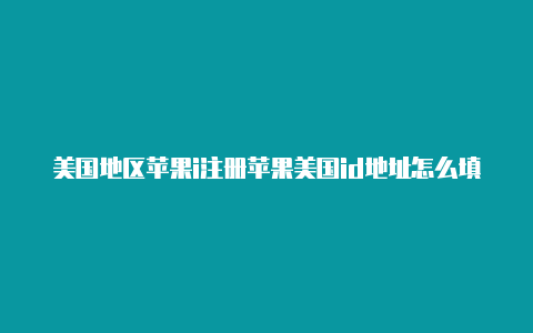 美国地区苹果i注册苹果美国id地址怎么填d注册