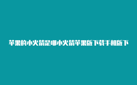 苹果的小火箭是哪小火箭苹果版下载手机版下载安装个软件