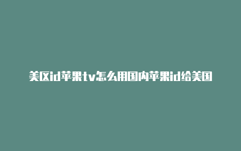 美区id苹果tv怎么用国内苹果id给美国账户充值