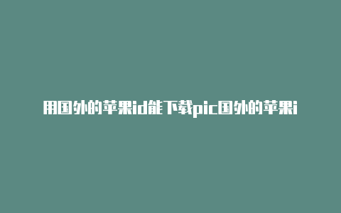 用国外的苹果id能下载pic国外的苹果id怎么购买