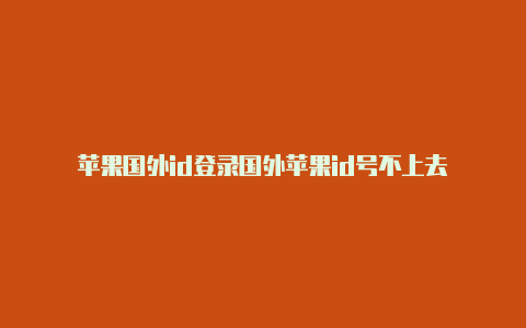 苹果国外id登录国外苹果id号不上去