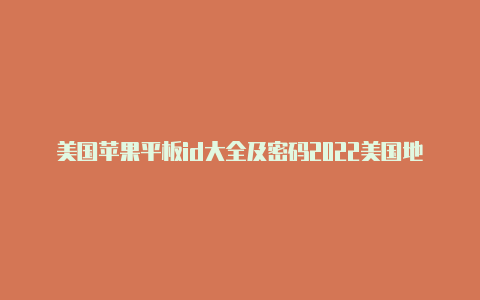 美国苹果平板id大全及密码2022美国地区苹果id电话