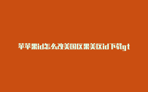 苹苹果id怎么改美国区果美区id下载gta