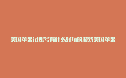 美国苹果id账号有什么好玩的游戏美国苹果id绑定招行信用卡