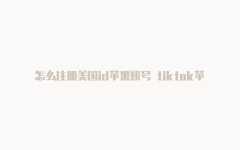 怎么注册美国id苹果账号 tiktok苹果id改到美国不能下载