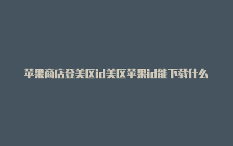 苹果商店登美区id美区苹果id能下载什么软件